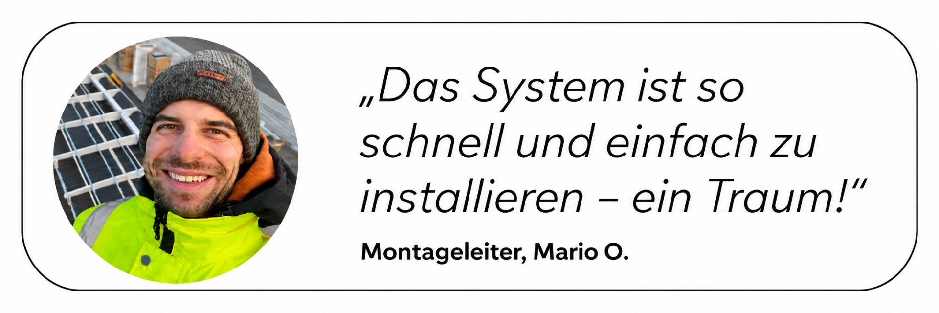 Zitat Montageleiter Mario O.: Das System ist so schnell und einfach zu installieren – ein Traum!